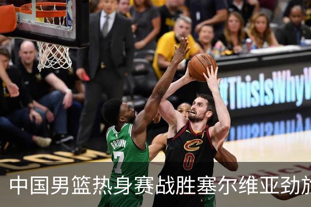 中国男篮热身赛战胜塞尔维亚劲旅 王俊杰砍下全场最高分