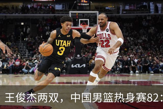 王俊杰两双，中国男篮热身赛82：78塞尔维亚联赛亚军队